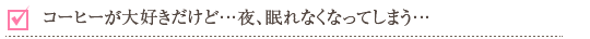 コーヒーが大好きだけど…夜、眠れなくなってしまう・・