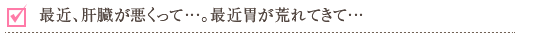 最近、肝臓が悪くって…。最近胃が荒れてきて…