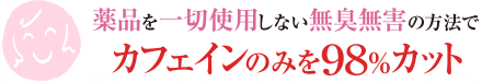 薬品を一切使用しない無臭無害の方法で、カフェインのみを98％カット